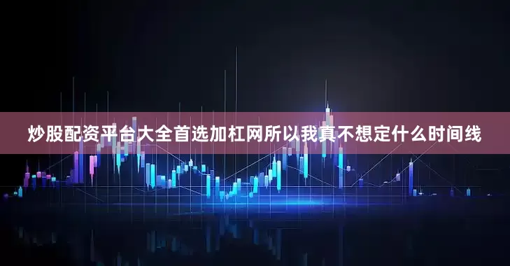 炒股配资平台大全首选加杠网所以我真不想定什么时间线